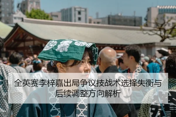 全英赛李梓嘉出局争议技战术选择失衡与后续调整方向解析