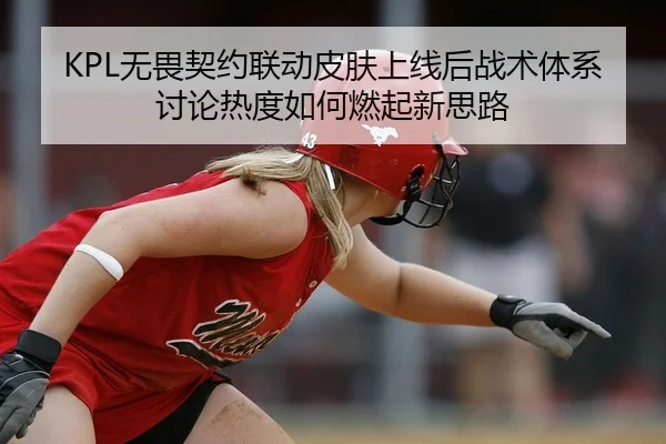 KPL无畏契约联动皮肤上线后战术体系讨论热度如何燃起新思路