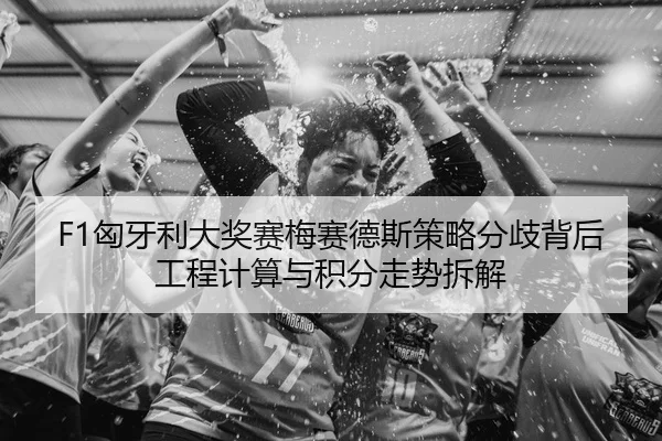 F1匈牙利大奖赛梅赛德斯策略分歧背后工程计算与积分走势拆解